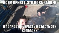 Всем привет, это Вова Зайцев И попробую украсть и съесть эти колбаски