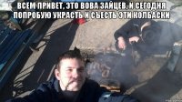 Всем привет, это Вова Зайцев, и сегодня попробую украсть и съесть эти колбаски 