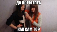Да норм епта как сам то?