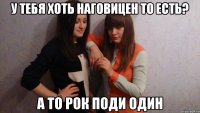 У тебя хоть наговицен то есть? а то рок поди один