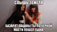 Слышь земеля базарят пацаны ты по черной масти пошел ебана