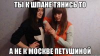 ты к шпане тянись то а не к москве петушиной