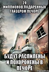 20 миллионов,подаренных Гайзером Печоре будут распилены и похоронены в Печоре