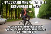Расскажи мне мама что я вкручивал не так? Расскажи мне мама почему я не доскидел?Ведь ты же сама ездила с райзером когда-то