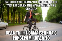 Расскажи мне мама что я вкручивал не так? Расскажи мне мама почему я не скидел? Ведь ты же сама ездила с райзером когда-то