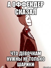 А ОФФЕНДЕР СКАЗАЛ ЧТО ДЕВОЧКАМ НУЖНЫ НЕ ТОЛЬКО ШАРИКИ