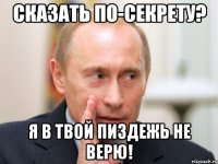 сказать по-секрету? я в твой пиздежь не верю!