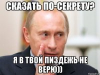 сказать по-секрету? я в твой пиздежь не верю))