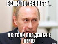 если по-секрету... я в твой пиздежь не верю