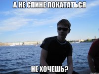 А НЕ СПИНЕ ПОКАТАТЬСЯ НЕ ХОЧЕШЬ?