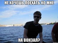 НЕ ХОЧЕШЬ ПОЕХАТЬ КО МНЕ НА ВОКЗАЛ?