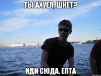 Ты ахуел, шкет? Иди сюда, епта