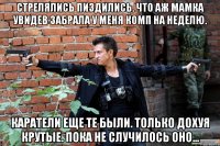 стрелялись пиздились. что аж мамка увидев забрала у меня комп на неделю. каратели еще те были. Только дохуя крутые. пока не случилось оно...