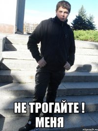  НЕ ТРОГАЙТЕ ! меня