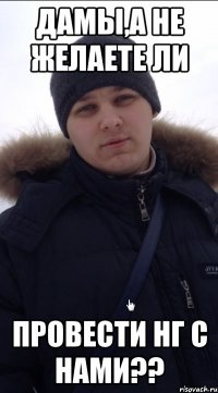 дамы,а не желаете ли провести нг с нами??