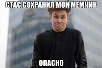 Стас сохранил мой мемчик опасно