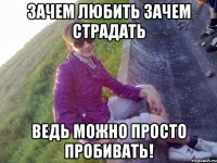 Зачем любить зачем страдать ведь можно просто пробивать!