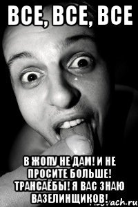 все, все, все в жопу не дам! и не просите больше! трансаёбы! я вас знаю вазелинщиков!