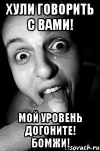 хули говорить с вами! мой уровень догоните! бомжи!
