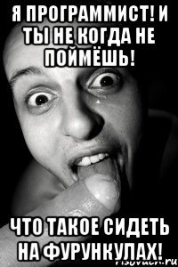 я программист! и ты не когда не поймёшь! что такое сидеть на фурункулах!
