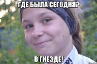 где была сегодня? в гнезде!