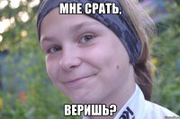 мне срать, веришь?