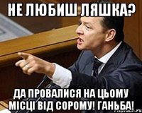 Не любиш Ляшка? Да провалися на цьому місці від сорому! Ганьба!