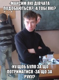 -Максим які дівчата подобаються? -А тобі які? -Ну щоб було за що потриматися -За що за руку?