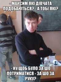 - Максим які дівчата подобаються? - А тобі які? - Ну щоб було за шо потриматися - За шо за руку?