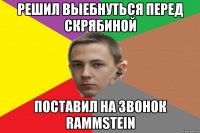 решил выебнуться перед скрябиной поставил на звонок rammstein
