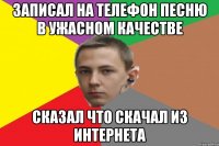 записал на телефон песню в ужасном качестве сказал что скачал из интернета