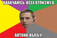 Накачаюсь, всех отпизжу,а АНТОНА-ВЫЕБУ!