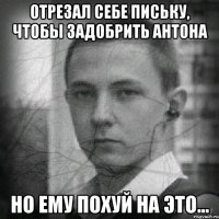 Отрезал себе письку, чтобы задобрить АНТОНА Но ему похуй на это...