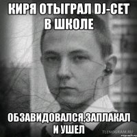 киря отыграл dj-сет в школе обзавидовался,заплакал и ушел