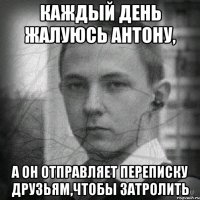 Каждый день жалуюсь АНТОНУ, а он отправляет переписку друзьям,чтобы затролить