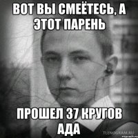 Вот вы смеётесь, а этот парень прошел 37 кругов ада