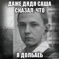 Даже дядя саша сказал, что я долбаёб