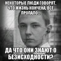 Некоторые люди говорят, что жизнь кончена, всё пропало... Да что они знают о безисходности?