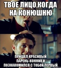 Твое лицо,когда на конюшню пришел красивый парень-конник,и познакомился с тобой первый