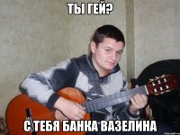 ты гей? с тебя банка вазелина