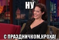 ну с праздничком,кроха!