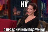 ну с праздничком,подружка!