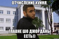 ОТЧИСЛЕНИЕ ХУЙНЯ, ГЛАВНЕ ШО ДЖОРДАНЫ ЕСТЬ))