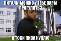 ВИТАЛЬ, МОЖНО У ТЕБЕ ПАРЫ ПРОГУЛЯТЬ? Я ТОБИ ПИВА КУПЛЮ