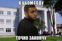 В ЦЬОМ ГОДУ ТОЧНО ЗАКОНЧУ