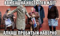 Вон Сашка Костылев идёт алкаш пробитый наверно