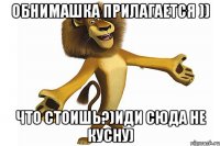 обнимашка прилагается )) что стоишь?)Иди сюда не кусну)