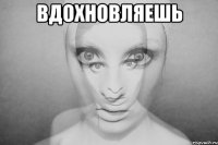 вдохновляешь 