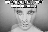 Когда я бухой говорю со своей девушкой. 