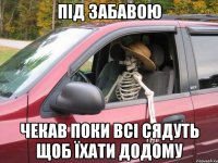 під забавою чекав поки всі сядуть щоб їхати додому